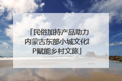 民俗加持产品助力 内蒙古东部小城文化IP赋能乡村文旅