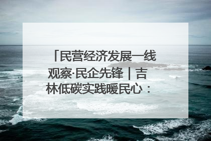 民营经济发展一线观察·民企先锋｜吉林低碳实践暖民心：太阳能供暖技术为北方清洁取暖破局