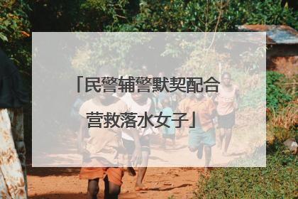 民警辅警默契配合 营救落水女子