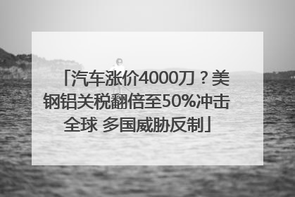 汽车涨价4000刀？美钢铝关税翻倍至50%冲击全球 多国威胁反制