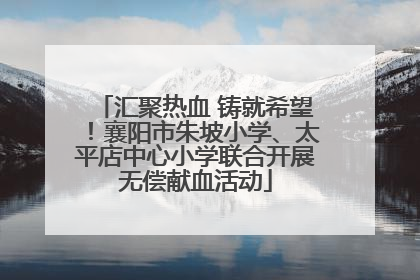 汇聚热血 铸就希望！襄阳市朱坡小学、太平店中心小学联合开展无偿献血活动