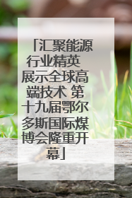 汇聚能源行业精英 展示全球高端技术 第十九届鄂尔多斯国际煤博会隆重开幕