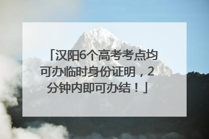 汉阳6个高考考点均可办临时身份证明，2分钟内即可办结！
