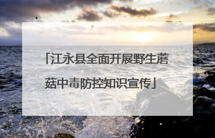 江永县全面开展野生蘑菇中毒防控知识宣传