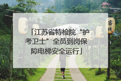 江苏省特检院“护考卫士”全员到岗保障电梯安全运行