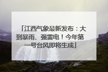 江西气象最新发布：大到暴雨、强雷电！今年第一号台风即将生成