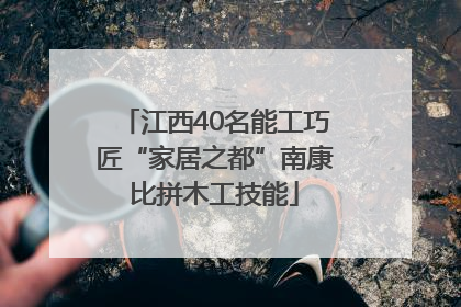 江西40名能工巧匠“家居之都”南康比拼木工技能