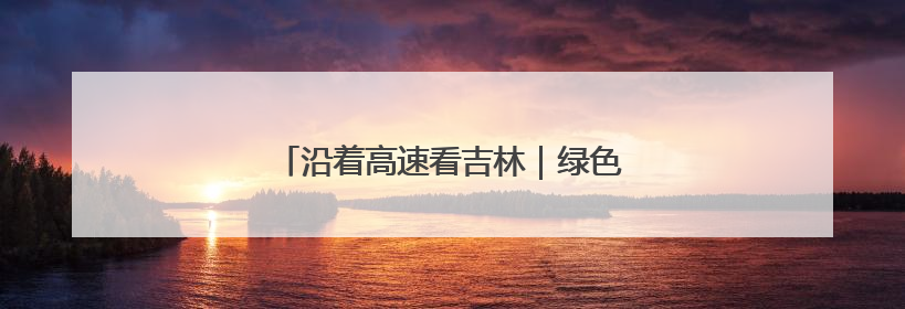 沿着高速看吉林｜绿色施工绘就生态新画卷