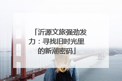 沂源文旅强劲发力：寻找旧时光里的新潮密码