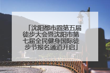 沈阳都市圈第五届徒步大会暨沈阳市第七届全民健身国际徒步节报名通道开启