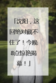 沈阳，这回绝对藏不住了！今晚8点惊艳揭幕！