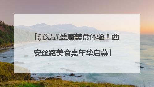 沉浸式盛唐美食体验！西安丝路美食嘉年华启幕
