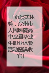 沉浸式体验，滨州市人民医院高中应届毕业生职业体验活动圆满收官