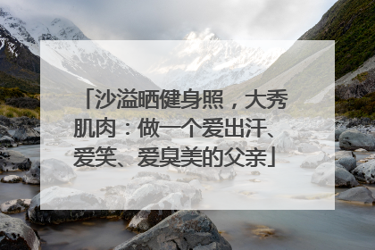 沙溢晒健身照，大秀肌肉：做一个爱出汗、爱笑、爱臭美的父亲