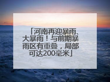 河南再迎暴雨、大暴雨！与前期暴雨区有重叠，局部可达200毫米