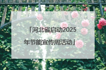 河北省启动2025年节能宣传周活动