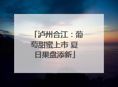 泸州合江：葡萄甜蜜上市 夏日果盘添新