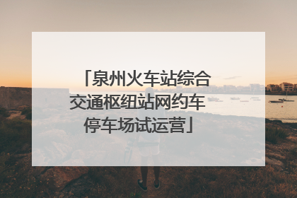 泉州火车站综合交通枢纽站网约车停车场试运营
