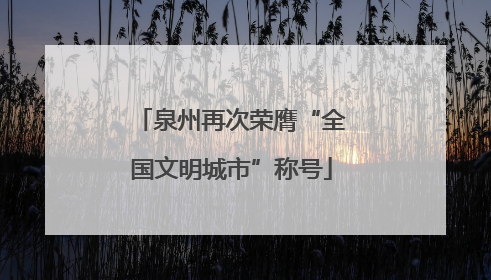 泉州再次荣膺“全国文明城市”称号