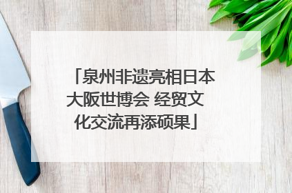 泉州非遗亮相日本大阪世博会 经贸文化交流再添硕果