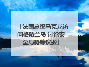 法国总统马克龙访问格陵兰岛 讨论安全局势等议题