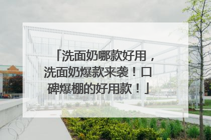 洗面奶哪款好用，洗面奶爆款来袭！口碑爆棚的好用款！