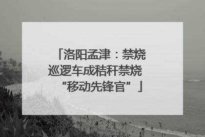 洛阳孟津：禁烧巡逻车成秸秆禁烧“移动先锋官”