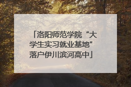 洛阳师范学院“大学生实习就业基地”落户伊川滨河高中