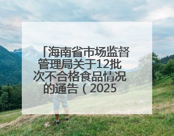海南省市场监督管理局关于12批次不合格食品情况的通告（2025年第12期）
