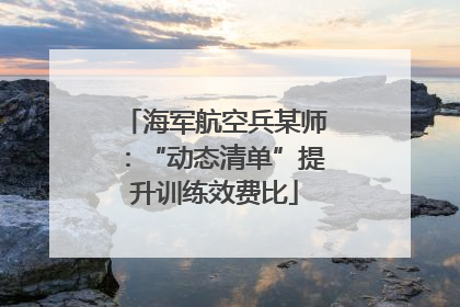 海军航空兵某师：“动态清单”提升训练效费比