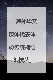 海外华文媒体代表体验传统棉纺织技艺