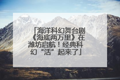 海洋科幻舞台剧《海底两万里》在潍坊启航！经典科幻“活”起来了