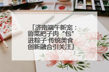 济南端午新宠：鲁菜把子肉“包”进粽子 传统美食创新融合引关注