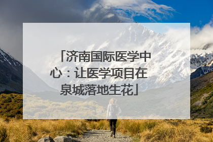 济南国际医学中心：让医学项目在泉城落地生花