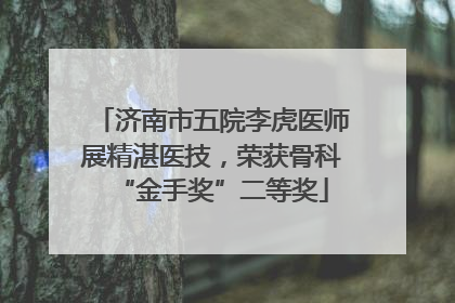 济南市五院李虎医师展精湛医技，荣获骨科“金手奖”二等奖