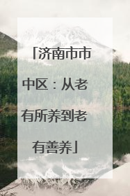 济南市市中区：从老有所养到老有善养