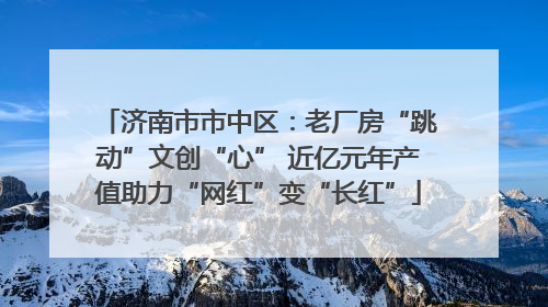 济南市市中区：老厂房“跳动”文创“心” 近亿元年产值助力“网红”变“长红”