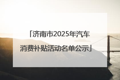 济南市2025年汽车消费补贴活动名单公示