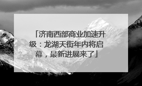 济南西部商业加速升级：龙湖天街年内将启幕，最新进展来了