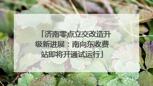 济南零点立交改造升级新进展：南向东收费站即将开通试运行