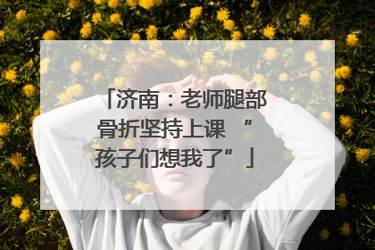 济南：老师腿部骨折坚持上课 “孩子们想我了”