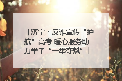 济宁：反诈宣传“护航”高考 暖心服务助力学子“一举夺魁”