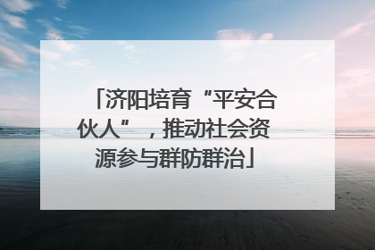 济阳培育“平安合伙人”，推动社会资源参与群防群治