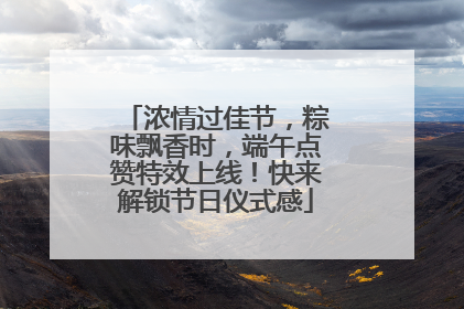 浓情过佳节，粽味飘香时，端午点赞特效上线！快来解锁节日仪式感