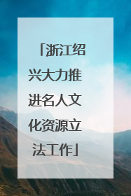 浙江绍兴大力推进名人文化资源立法工作