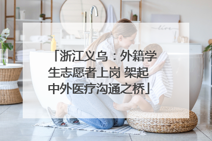浙江义乌：外籍学生志愿者上岗 架起中外医疗沟通之桥
