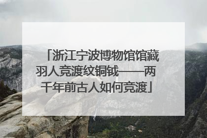 浙江宁波博物馆馆藏羽人竞渡纹铜钺——两千年前古人如何竞渡