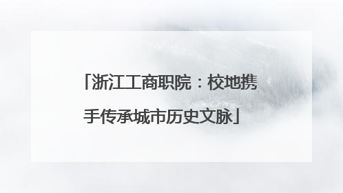浙江工商职院：校地携手传承城市历史文脉