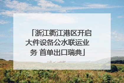 浙江衢江港区开启大件设备公水联运业务 首单出口瑞典
