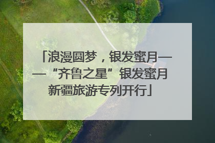 浪漫圆梦，银发蜜月——“齐鲁之星”银发蜜月新疆旅游专列开行